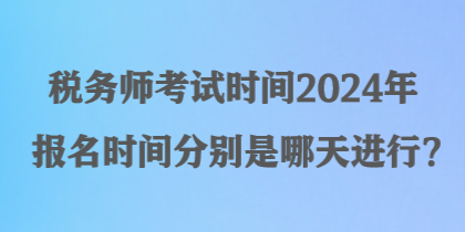 稅務(wù)師考試時(shí)間2024年報(bào)名時(shí)間分別是哪天進(jìn)行？