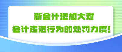 新會(huì)計(jì)法加大對會(huì)計(jì)違法行為的處罰力度?。?！