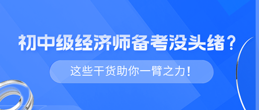 2024年初中級經(jīng)濟(jì)師備考沒頭緒？這些干貨助你一臂之力！