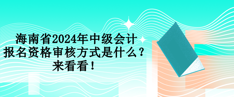 海南省2024年中級會計(jì)報(bào)名資格審核方式是什么？來看看！