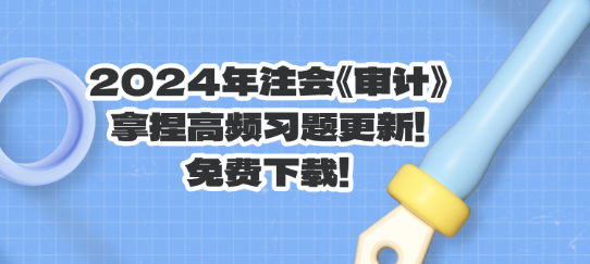 2024年注會《審計》拿捏高頻習(xí)題更新！免費下載！