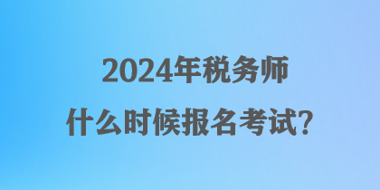 2024年稅務(wù)師什么時候報名考試？