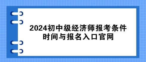 速看！2024初中級經(jīng)濟師報考條件、時間與報名入口官網(wǎng)