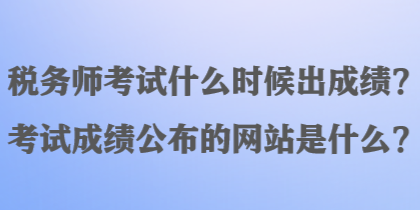 稅務(wù)師考試什么時(shí)候出成績(jī)？考試成績(jī)公布的網(wǎng)站是什么？