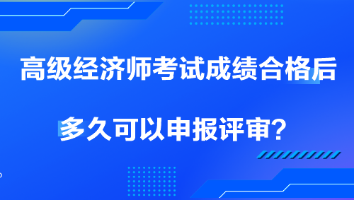 高級經(jīng)濟師考試成績合格后多久可以申報評審？