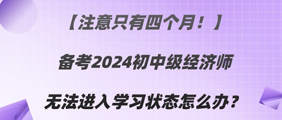 【注意只有四個月！】備考2024初中級經(jīng)濟師無法進入學習狀態(tài)怎么辦？