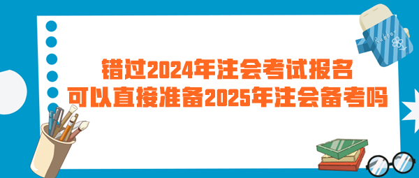 錯過2024年注會考試報名 可以直接準(zhǔn)備2025年注會備考嗎？