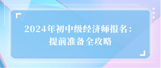 2024年初中級經(jīng)濟(jì)師報名：提前準(zhǔn)備全攻略