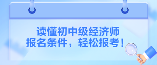 讀懂2024初中級經(jīng)濟師報名條件，輕松報考！