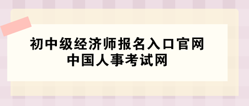 2024年初中級(jí)經(jīng)濟(jì)師報(bào)名入口官網(wǎng)——中國(guó)人事考試網(wǎng)