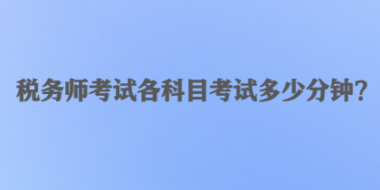 稅務(wù)師考試各科目考試多少分鐘？