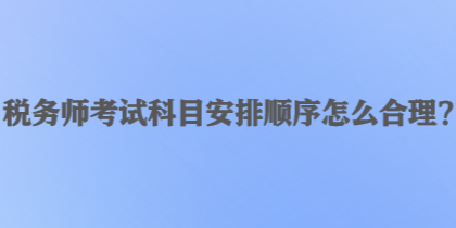 稅務(wù)師考試科目安排順序怎么合理？