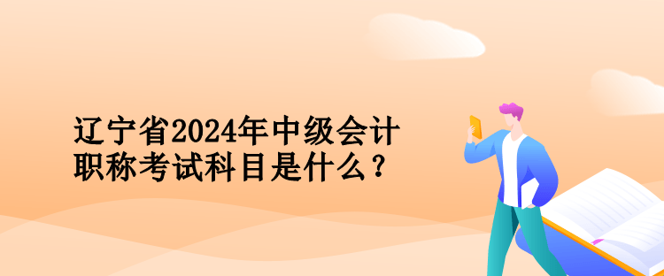 遼寧省2024年中級會計職稱考試科目是什么？