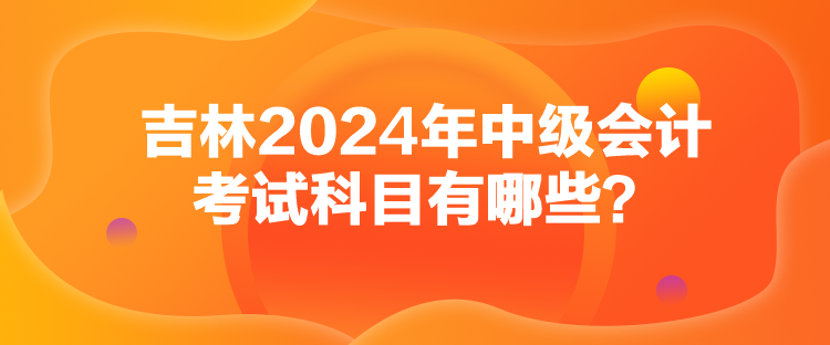 吉林2024年中級會計考試科目有哪些？