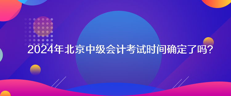 2024年北京中級(jí)會(huì)計(jì)考試時(shí)間確定了嗎？