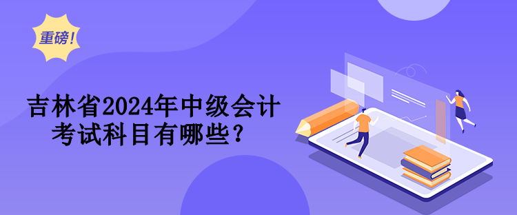 吉林省2024年中級(jí)會(huì)計(jì)考試科目有哪些？