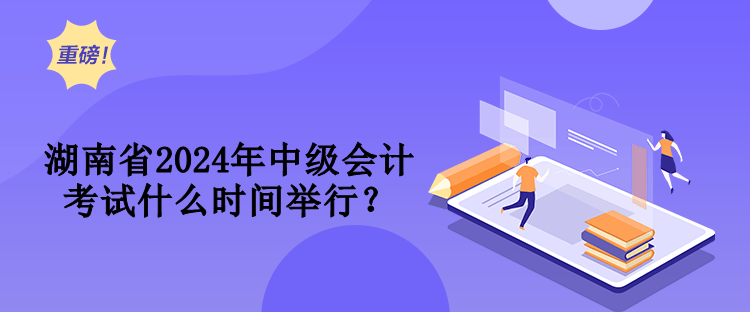 湖南省2024年中級會計考試什么時間舉行？