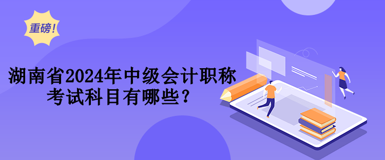 湖南省2024年中級會計(jì)職稱考試科目有哪些？