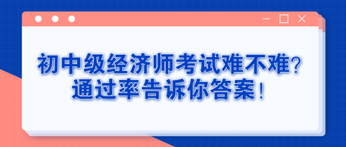 初中級(jí)經(jīng)濟(jì)師考試難不難？通過率告訴你答案！