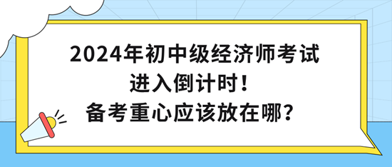 2024年初中級(jí)經(jīng)濟(jì)師考試進(jìn)入倒計(jì)時(shí)！備考重心應(yīng)該放在哪？