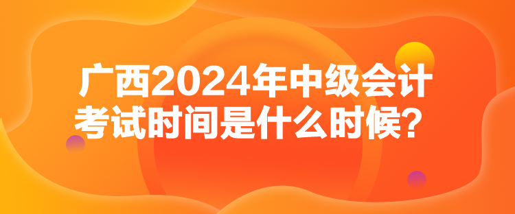 廣西2024年中級會計考試時間是什么時候？