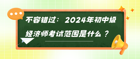 不容錯過：2024年初中級經濟師考試范圍是什么？