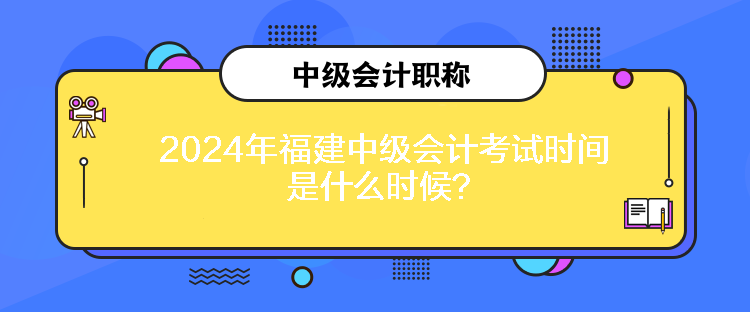 2024年福建中級(jí)會(huì)計(jì)考試時(shí)間是什么時(shí)候？