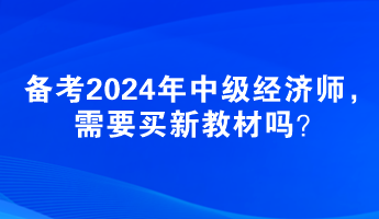 備考2024年中級經(jīng)濟(jì)師，需要買新教材嗎？