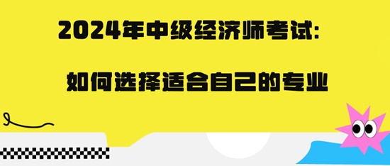 2024年中級經(jīng)濟師考試：如何選擇適合自己的專業(yè)