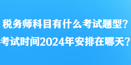 稅務(wù)師科目有什么考試題型？考試時(shí)間2024年安排在哪天？