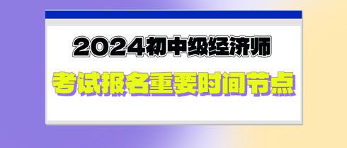 2024年初中級經(jīng)濟師考試報名重要時間節(jié)點，切勿錯過！