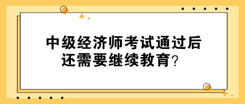 中級經(jīng)濟(jì)師考試通過后還需要繼續(xù)教育？