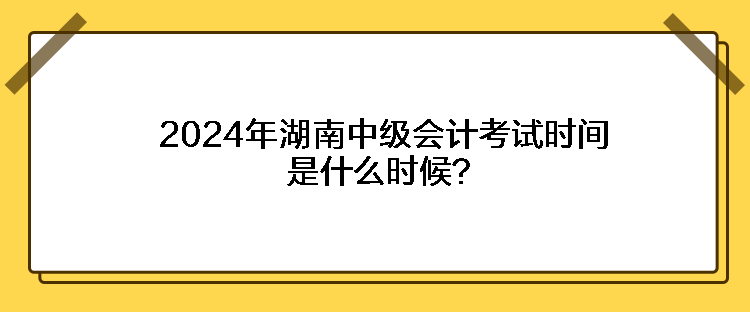 2024年湖南中級(jí)會(huì)計(jì)考試時(shí)間是什么時(shí)候？