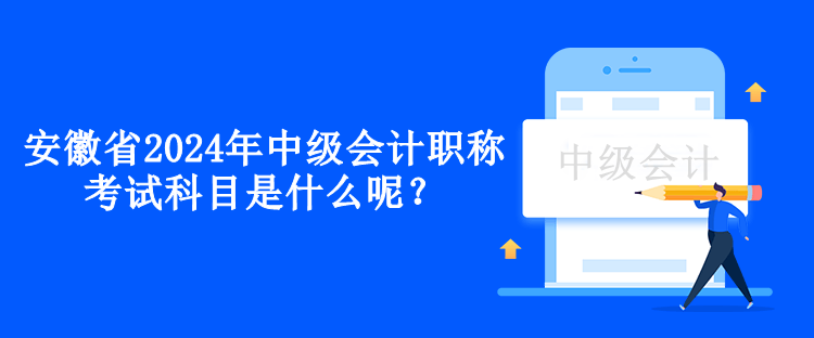 安徽省2024年中級會計職稱考試科目是什么呢？