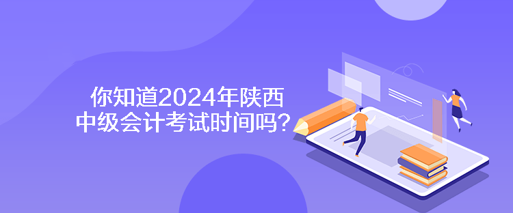 你知道2024年陜西中級會計考試時間嗎？