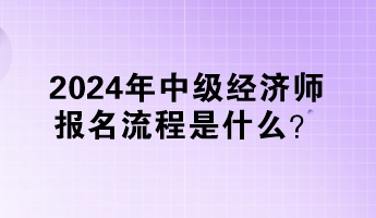 2024年中級(jí)經(jīng)濟(jì)師報(bào)名流程是什么？