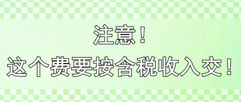 注意！這個(gè)費(fèi)要按含稅收入交！??！