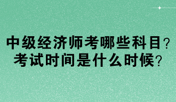 中級經(jīng)濟(jì)師考哪些科目？考試時間是什么時候？