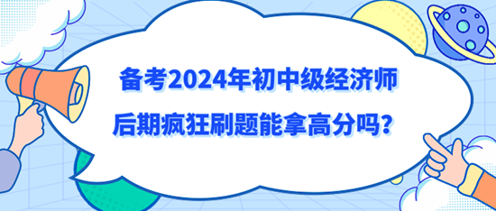 備考2024年初中級經(jīng)濟(jì)師后期瘋狂刷題能拿高分嗎？