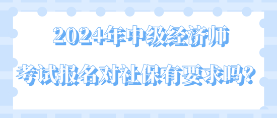 2024年中級(jí)經(jīng)濟(jì)師考試報(bào)名對(duì)社保有要求嗎？