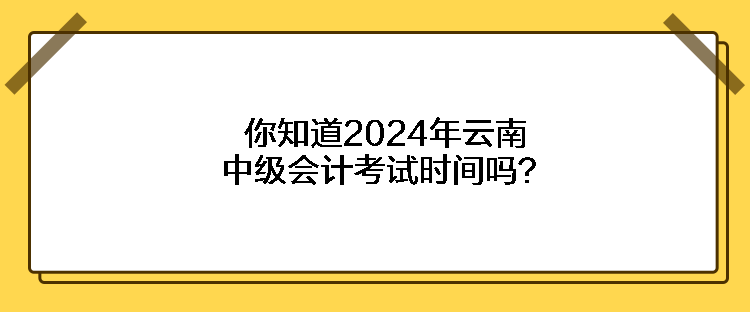 你知道2024年云南中級(jí)會(huì)計(jì)考試時(shí)間嗎？