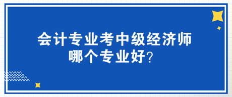 會計(jì)專業(yè)考中級經(jīng)濟(jì)師哪個(gè)專業(yè)好？