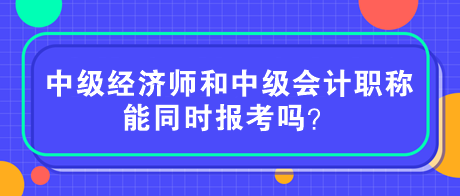 中級經(jīng)濟師和中級會計職稱能同時報考嗎？