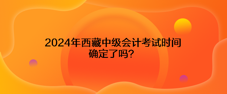 2024年西藏中級會計(jì)考試時(shí)間確定了嗎？