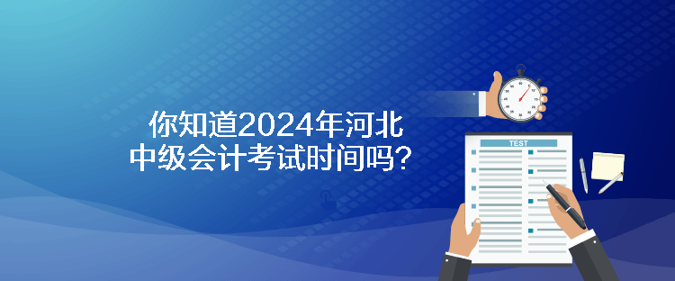 你知道2024年河北中級會計考試時間嗎？