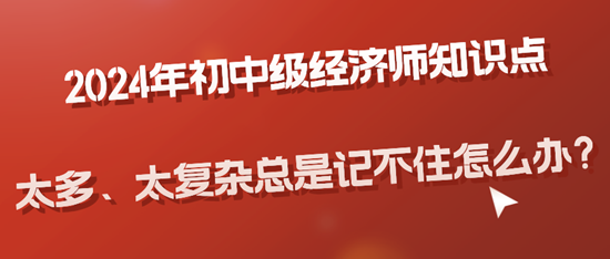 2024年初中級經(jīng)濟師知識點太多、太復(fù)雜總是記不住怎么辦？