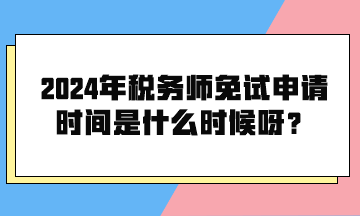 2024年稅務(wù)師免試申請時(shí)間是什么時(shí)候呀？