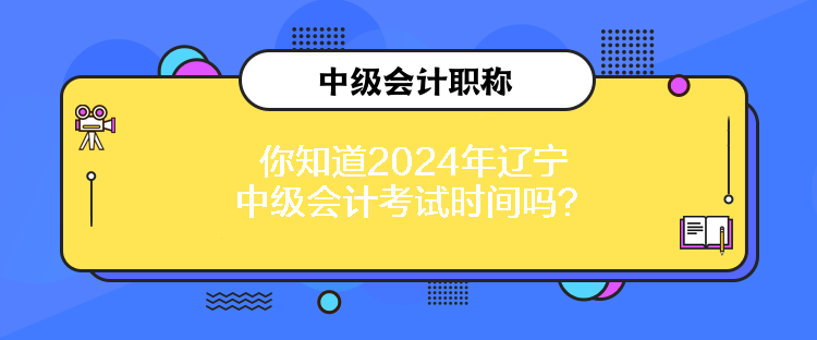 你知道2024年遼寧中級(jí)會(huì)計(jì)考試時(shí)間嗎？