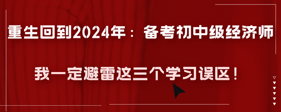 重生回到2024年：備考初中級(jí)經(jīng)濟(jì)師我一定避雷這三個(gè)學(xué)習(xí)誤區(qū)！