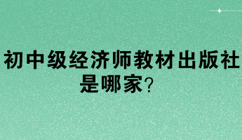 初中級經(jīng)濟師教材出版社是哪家？